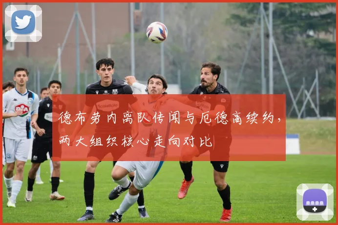 德布劳内离队传闻与厄德高续约,两大组织核心走向对比