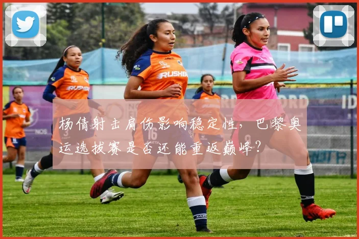 杨倩射击肩伤影响稳定性，巴黎奥运选拔赛是否还能重返巅峰？
